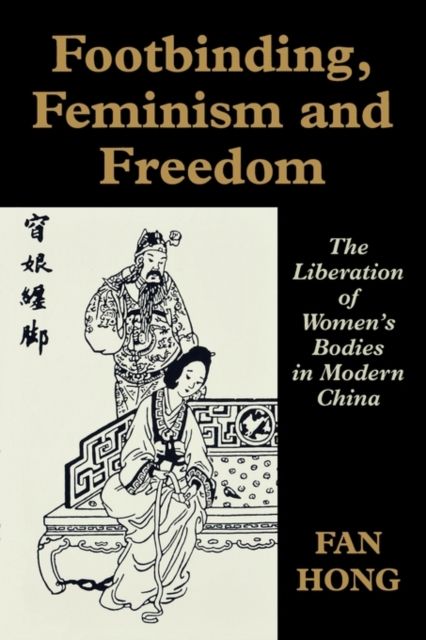 Footbinding, Feminism and Freedom : The Liberation of Women's Bodies in Modern China