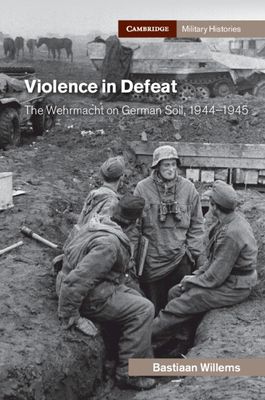 Violence in Defeat : The Wehrmacht on German Soil, 1944–1945