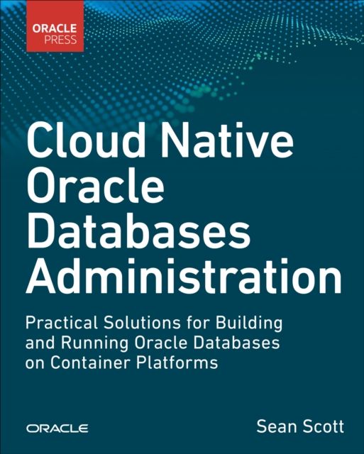 Cloud Native Oracle Databases : Practical Solutions for Building and Running Oracle Databases on Container Platforms