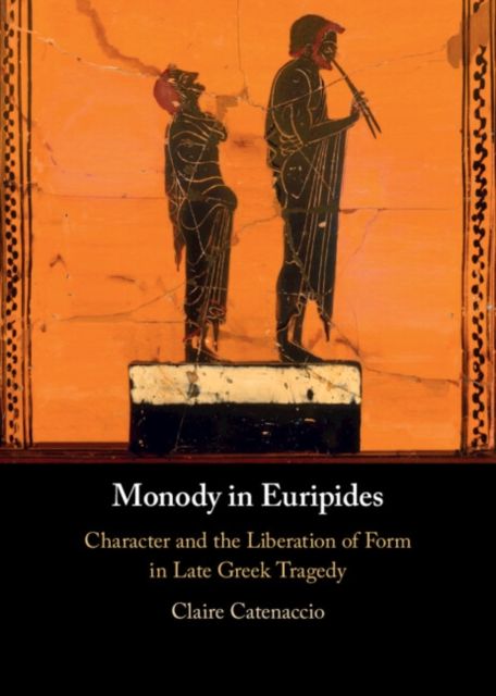 Monody in Euripides : Character and the Liberation of Form in Late Greek Tragedy