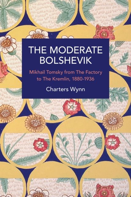 The Moderate Bolshevik : Mikhail Tomsky from The Factory to The Kremlin, 1880-1936