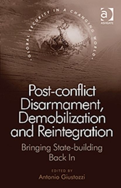 Post-conflict Disarmament, Demobilization and Reintegration : Bringing State-building Back In