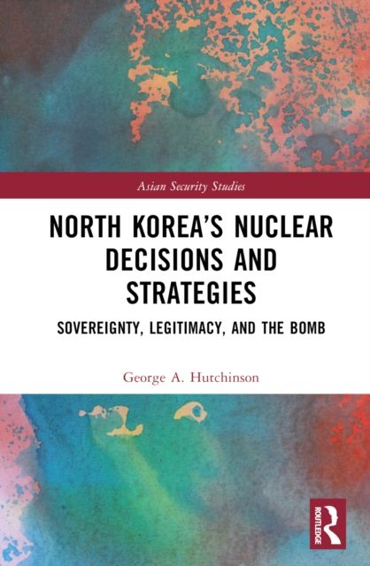 North Korea’s Nuclear Decisions and Strategies : Sovereignty, Legitimacy, and the Bomb