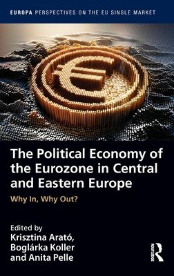 The Political Economy of the Eurozone in Central and Eastern Europe : Why In, Why Out?