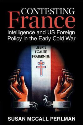 Contesting France : Intelligence and US Foreign Policy in the Early Cold War