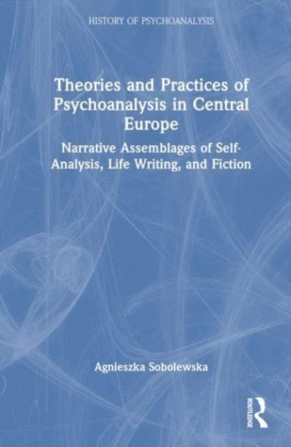 Theories and Practices of Psychoanalysis in Central Europe : Narrative Assemblages of Self-Analysis, Life Writing, and Fiction