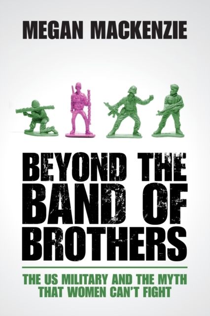 Beyond the Band of Brothers : The US Military and the Myth that Women Can't Fight