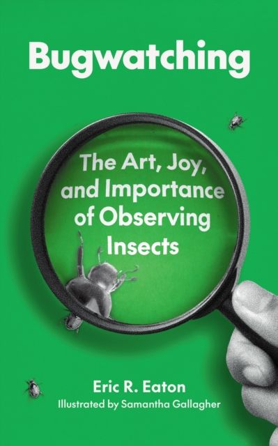 Bugwatching : The Art, Joy, and Importance of Observing Insects