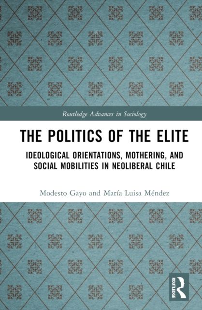 The Politics of the Elite : Ideological Orientations, Mothering, and Social Mobilities in Neoliberal Chile