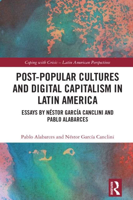 Post-Popular Cultures and Digital Capitalism in Latin America : Essays by Nestor Garcia Canclini and Pablo Alabarces