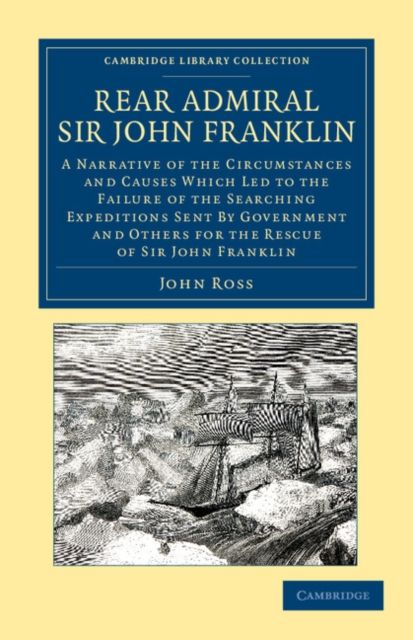 Rear Admiral Sir John Franklin : A Narrative of the Circumstances and Causes Which Led to the Failure of the Searching Expeditions Sent by Government and Others for the Rescue of Sir John Franklin