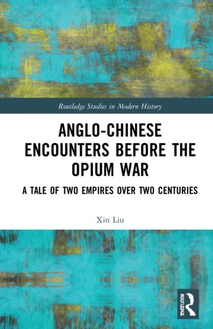 Anglo-Chinese Encounters Before the Opium War : A Tale of Two Empires Over Two Centuries