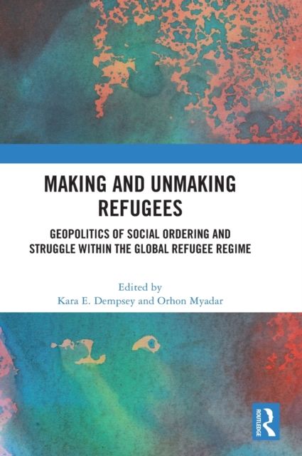 Making and Unmaking Refugees : Geopolitics of Social Ordering and Struggle within the Global Refugee Regime