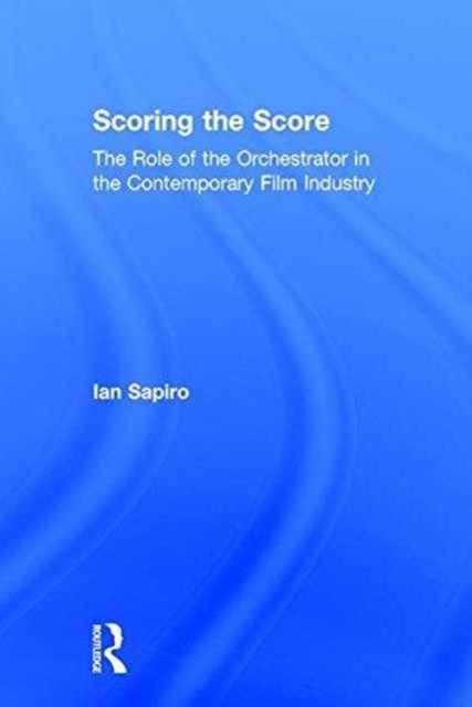 Scoring the Score : The Role of the Orchestrator in the Contemporary Film Industry