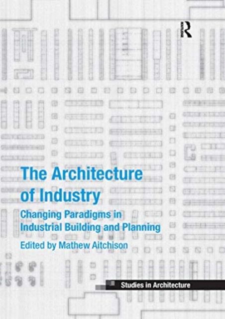 The Architecture of Industry : Changing Paradigms in Industrial Building and Planning