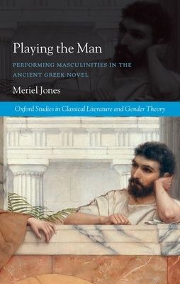 Playing the Man : Performing Masculinities in the Ancient Greek Novel