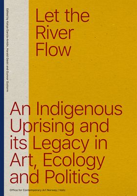 Let the river flow : an indigenous uprising and its legacy in art, ecology and politica