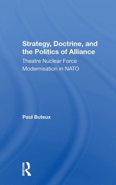 Strategy, Doctrine, And The Politics Of Alliance : Theatre Nuclear Force Modernisation In Nato