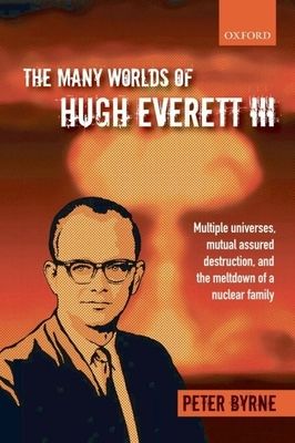 The Many Worlds of Hugh Everett III : Multiple Universes, Mutual Assured Destruction, and the Meltdown of a Nuclear Family
