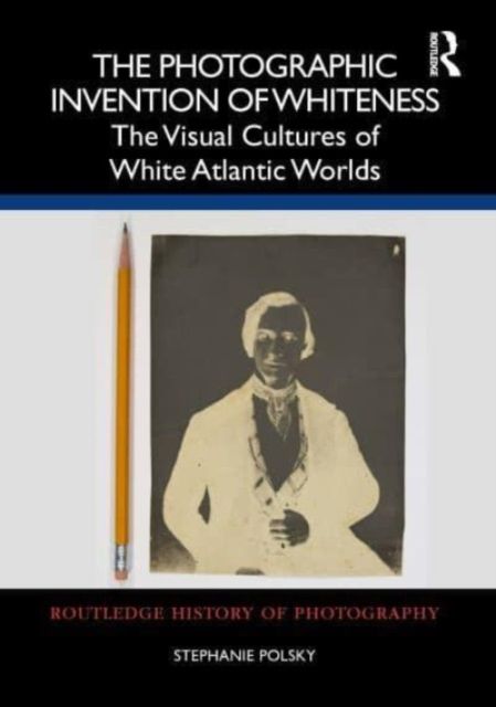 The Photographic Invention of Whiteness : The Visual Cultures of White Atlantic Worlds