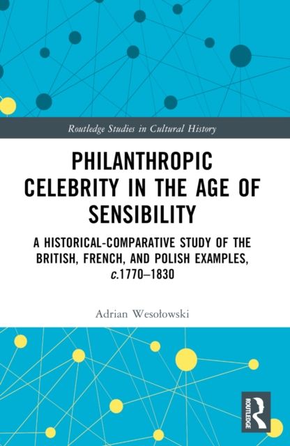 Philanthropic Celebrity in the Age of Sensibility : A Historical-Comparative Study of the British, French, and Polish Examples, c. 1770–1830