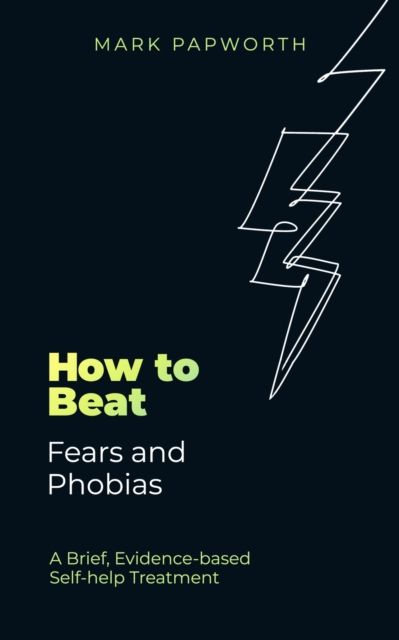 How to Beat Fears and Phobias : A Brief, Evidence-based Self-help Treatment