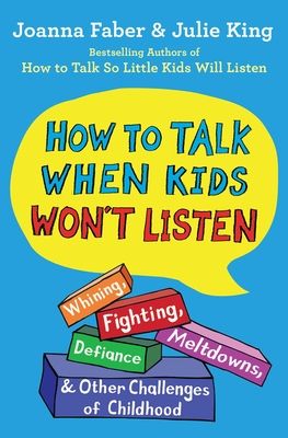 How to Talk When Kids Won't Listen : Whining, Fighting, Meltdowns, Defiance, and Other Challenges of Childhood
