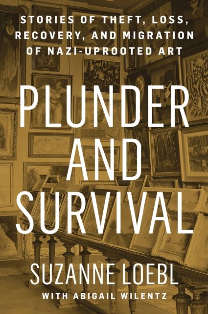 Plunder and Survival : Stories of Theft, Loss, Recovery, and Migration of Nazi Uprooted Art