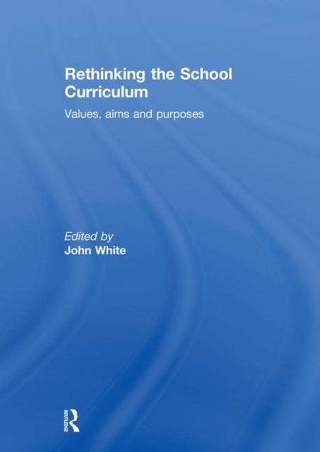 Rethinking the School Curriculum : Values, Aims and Purposes