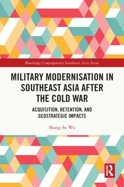 Military Modernisation in Southeast Asia after the Cold War : Acquisition, Retention, and Geostrategic Impacts