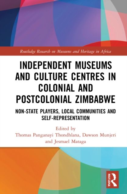 Independent Museums and Culture Centres in Colonial and Post-colonial Zimbabwe : Non-State Players, Local Communities, and Self-Representation