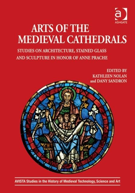 Arts of the Medieval Cathedrals : Studies on Architecture, Stained Glass and Sculpture in Honor of Anne Prache
