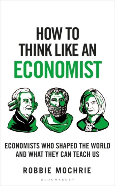 How to Think Like an Economist : Great Economists Who Shaped the World and What They Can Teach Us