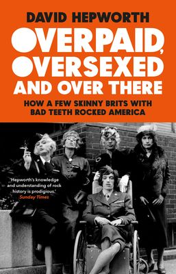 Overpaid, Oversexed and Over There : How a Few Skinny Brits with Bad Teeth Rocked America