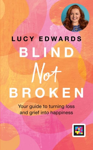 Blind Not Broken : Your guide to turning loss and grief into happiness