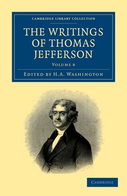 The Writings of Thomas Jefferson : Being his Autobiography, Correspondence, Reports, Messages, Addresses, and Other Writings, Official and Private