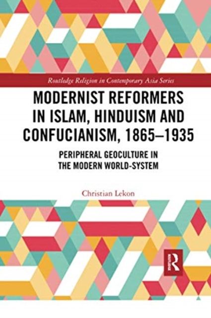 Modernist Reformers in Islam, Hinduism and Confucianism, 1865-1935 : Peripheral Geoculture in the Modern World-System
