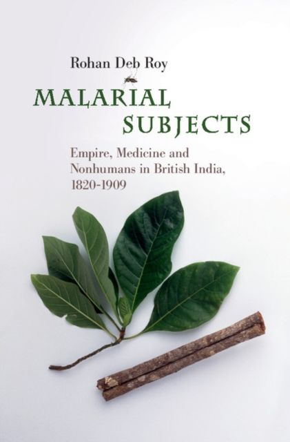 Malarial Subjects : Empire, Medicine and Nonhumans in British India, 1820–1909