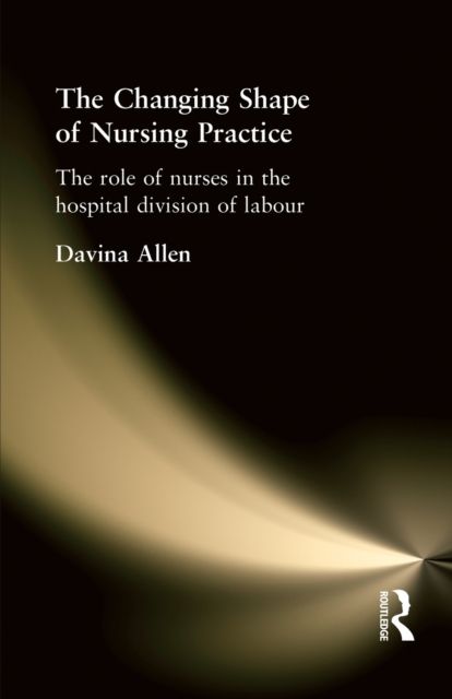 Forsidebilde av The Changing Shape of Nursing Practice : The Role of Nurses in the Hospital Division of Labour