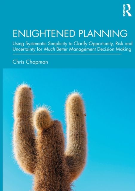 Enlightened Planning : Using Systematic Simplicity to Clarify Opportunity, Risk and Uncertainty for Much Better Management Decision Making