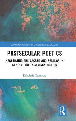 Postsecular Poetics : Negotiating the Sacred and Secular in Contemporary African Fiction