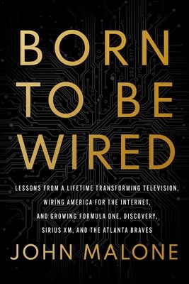 Born to Be Wired : Lessons from a Lifetime Transforming Television, Wiring America for the Internet, and Growing Formula One, Discovery, Sirius XM, and the Atlanta Braves
