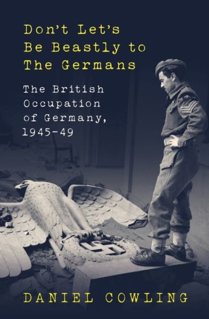 Don't Let's Be Beastly to the Germans : The British Occupation of Germany, 1945-49