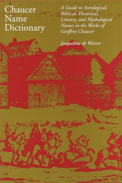 Chaucer Name Dictionary : A Guide to Astrological, Biblical, Historical, Literary, and Mythological Names in the Works of Geoffrey Chaucer