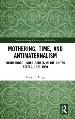 Mothering, Time, and Antimaternalism : Motherhood Under Duress in the United States, 1920-1960