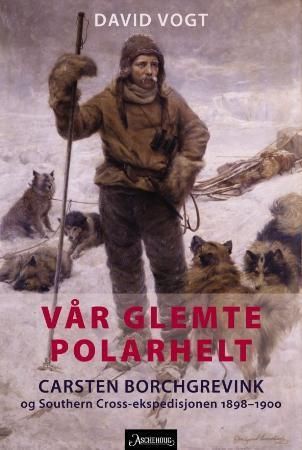 Vår glemte polarhelt : Carsten Borchgrevink og Southern Cross-ekspedisjonen 1898-1900