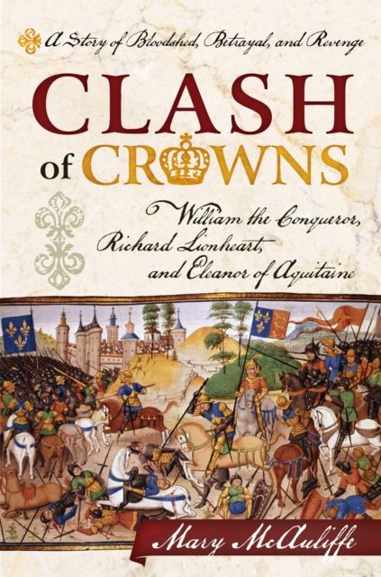 Clash of Crowns : William the Conqueror, Richard Lionheart, and Eleanor of Aquitaine—A Story of Bloodshed, Betrayal, and Revenge
