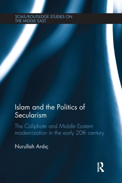 Islam and the Politics of Secularism : The Caliphate and Middle Eastern Modernization in the Early 20th Century