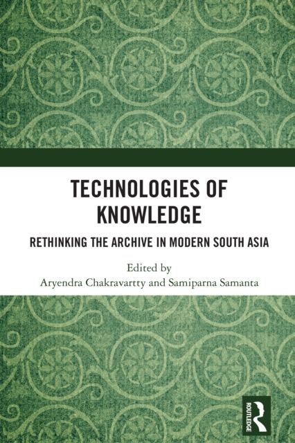 Technologies of Knowledge : Rethinking the Archive in Modern South Asia