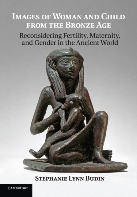 Images of Woman and Child from the Bronze Age : Reconsidering Fertility, Maternity, and Gender in the Ancient World